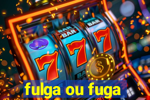 fulga ou fuga